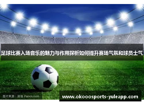 足球比赛入场音乐的魅力与作用探析如何提升赛场气氛和球员士气