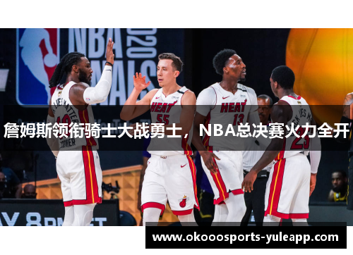詹姆斯领衔骑士大战勇士，NBA总决赛火力全开
