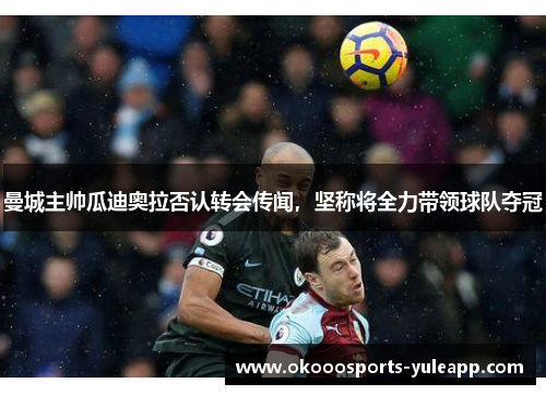 曼城主帅瓜迪奥拉否认转会传闻，坚称将全力带领球队夺冠