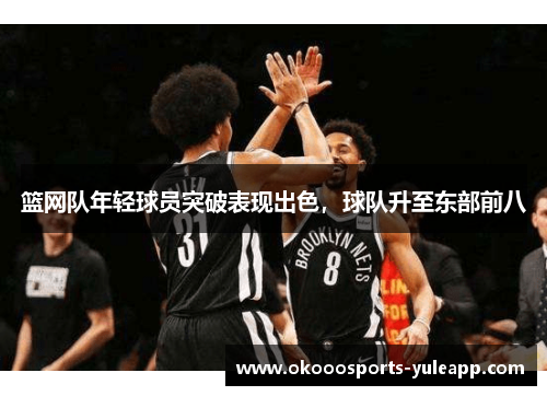 篮网队年轻球员突破表现出色，球队升至东部前八