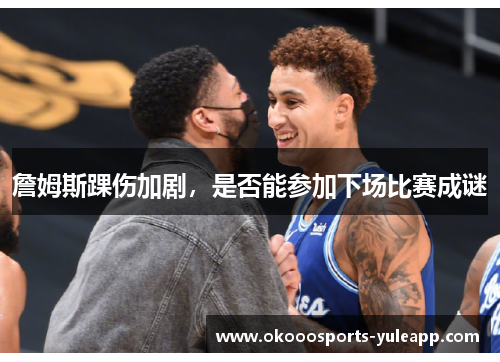 詹姆斯踝伤加剧，是否能参加下场比赛成谜