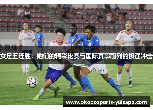 女足五连胜：她们的精彩比赛与国际赛事前列的极速冲击