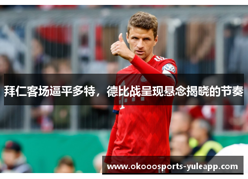拜仁客场逼平多特，德比战呈现悬念揭晓的节奏