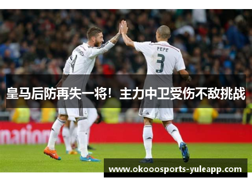 皇马后防再失一将！主力中卫受伤不敌挑战