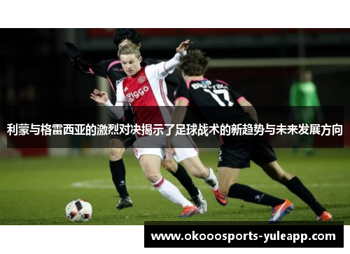 利蒙与格雷西亚的激烈对决揭示了足球战术的新趋势与未来发展方向
