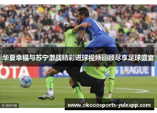华夏幸福与苏宁激战精彩进球视频回顾尽享足球盛宴