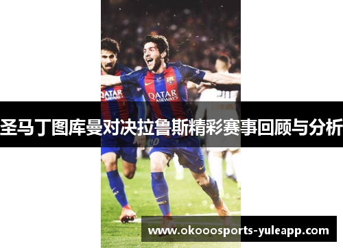 圣马丁图库曼对决拉鲁斯精彩赛事回顾与分析