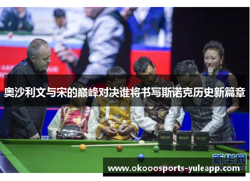 奥沙利文与宋的巅峰对决谁将书写斯诺克历史新篇章
