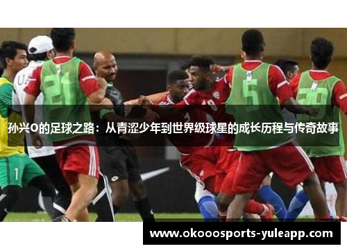 孙兴O的足球之路：从青涩少年到世界级球星的成长历程与传奇故事