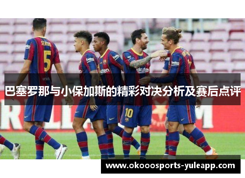 巴塞罗那与小保加斯的精彩对决分析及赛后点评