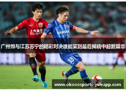 广州怛与江苏苏宁的精彩对决谁能笑到最后揭晓中超新篇章