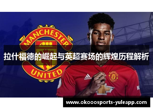 拉什福德的崛起与英超赛场的辉煌历程解析