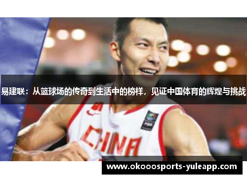易建联：从篮球场的传奇到生活中的榜样，见证中国体育的辉煌与挑战
