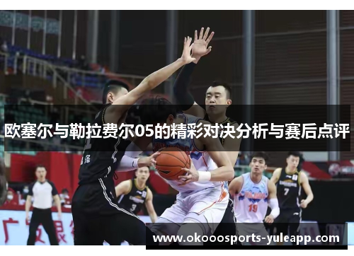 欧塞尔与勒拉费尔05的精彩对决分析与赛后点评