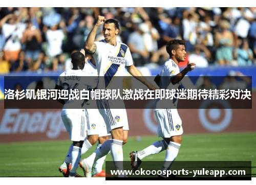 洛杉矶银河迎战白帽球队激战在即球迷期待精彩对决