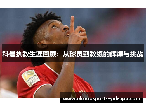 科曼执教生涯回顾：从球员到教练的辉煌与挑战