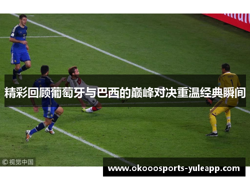 精彩回顾葡萄牙与巴西的巅峰对决重温经典瞬间