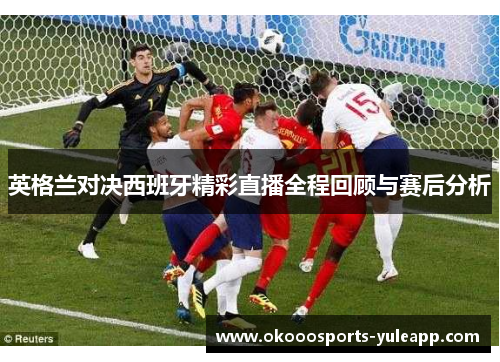 英格兰对决西班牙精彩直播全程回顾与赛后分析