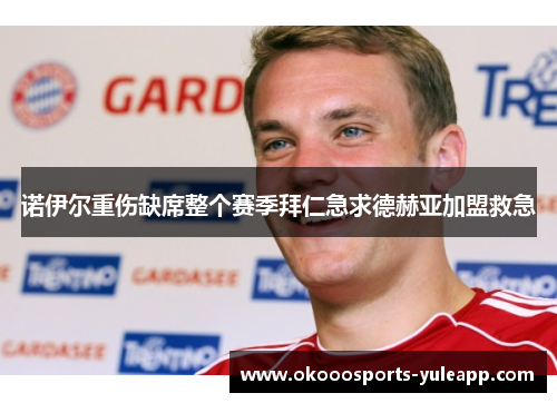 诺伊尔重伤缺席整个赛季拜仁急求德赫亚加盟救急